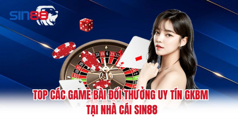 Top Các Game Bài Đổi Thưởng Uy Tín Gkbm Tại Nhà Cái Sin88
