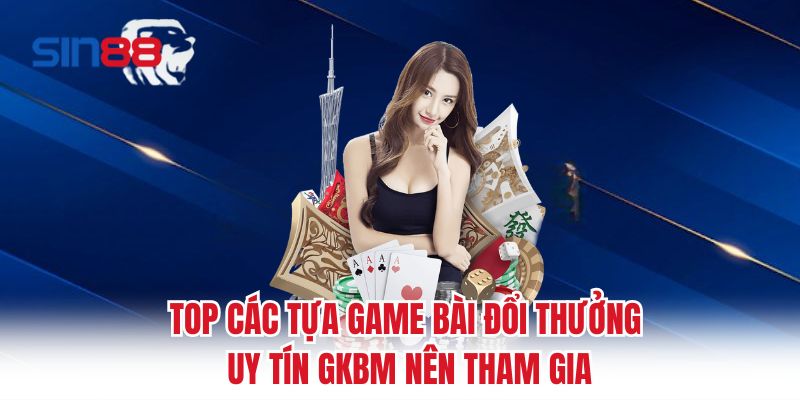 Top các tựa game bài đổi thưởng uy tín gkbm nên tham gia